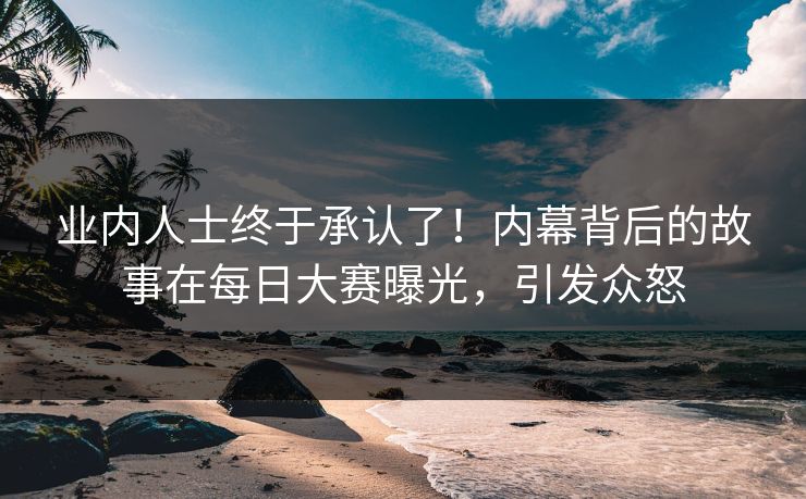 业内人士终于承认了！内幕背后的故事在每日大赛曝光，引发众怒