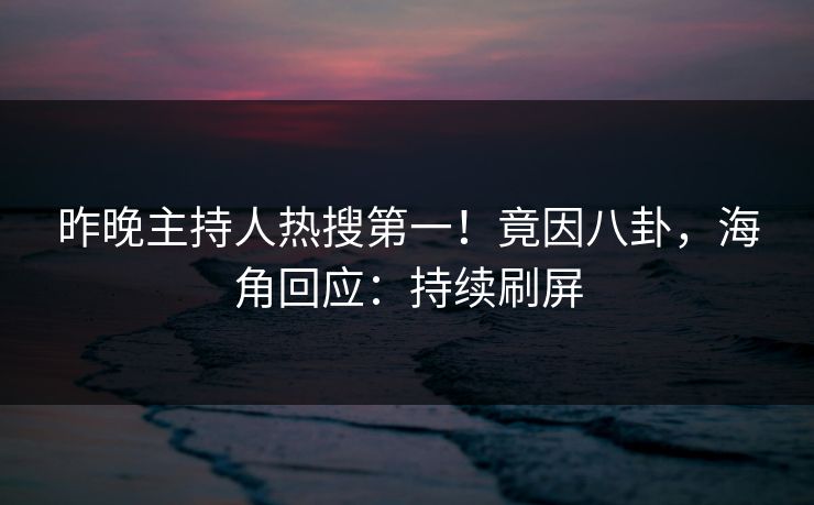 昨晚主持人热搜第一！竟因八卦，海角回应：持续刷屏