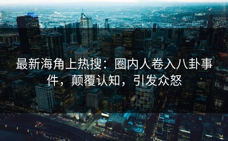 最新海角上热搜：圈内人卷入八卦事件，颠覆认知，引发众怒