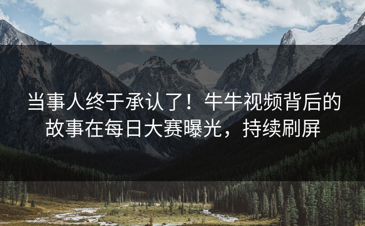 当事人终于承认了！牛牛视频背后的故事在每日大赛曝光，持续刷屏