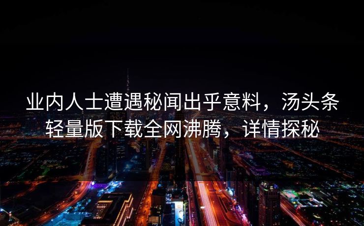 业内人士遭遇秘闻出乎意料，汤头条轻量版下载全网沸腾，详情探秘