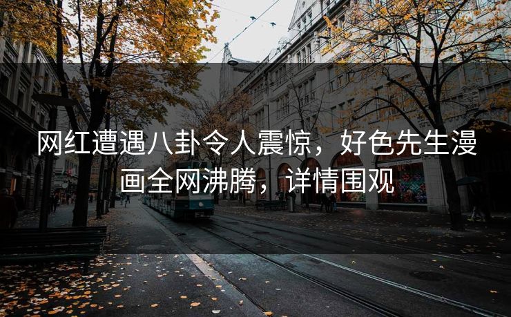 网红遭遇八卦令人震惊，好色先生漫画全网沸腾，详情围观