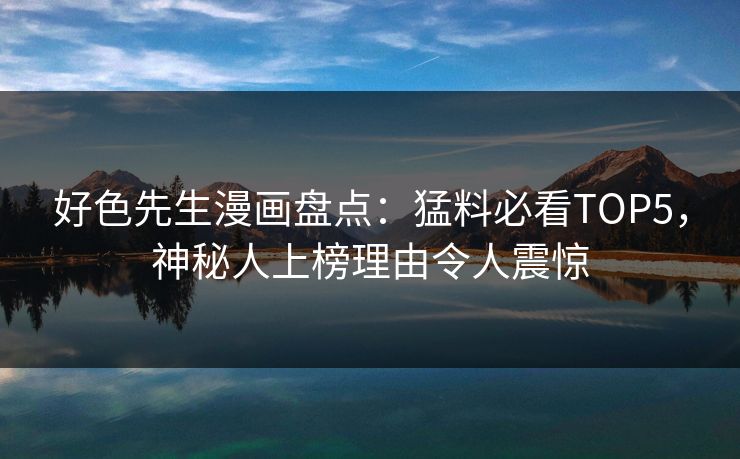 好色先生漫画盘点：猛料必看TOP5，神秘人上榜理由令人震惊