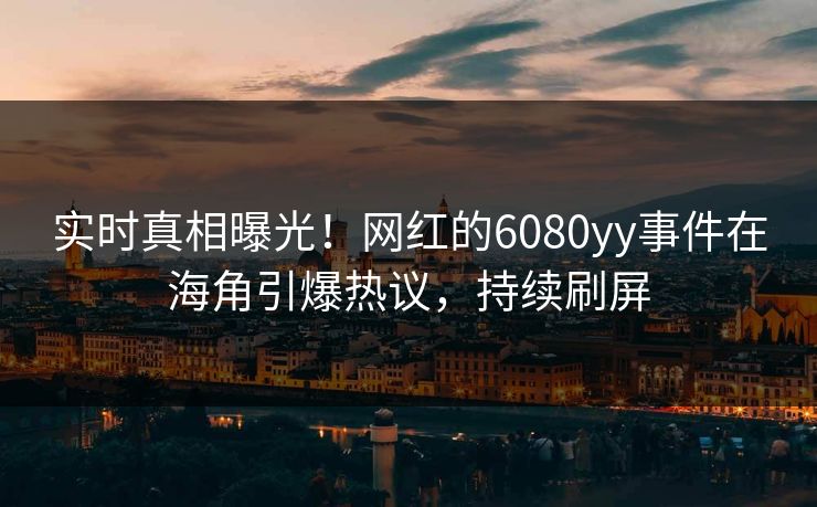 实时真相曝光！网红的6080yy事件在海角引爆热议，持续刷屏