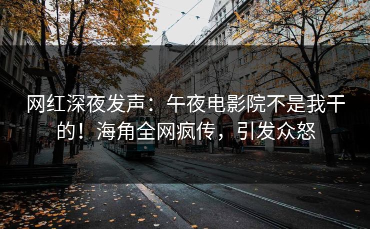 网红深夜发声：午夜电影院不是我干的！海角全网疯传，引发众怒
