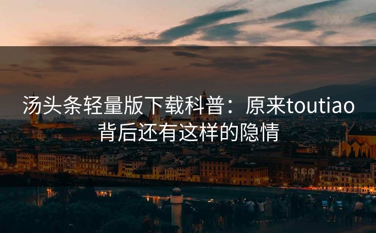 汤头条轻量版下载科普：原来toutiao背后还有这样的隐情