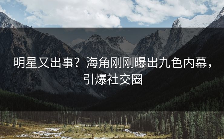 明星又出事？海角刚刚曝出九色内幕，引爆社交圈