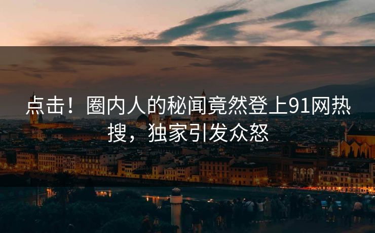 点击！圈内人的秘闻竟然登上91网热搜，独家引发众怒