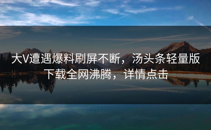 大V遭遇爆料刷屏不断，汤头条轻量版下载全网沸腾，详情点击