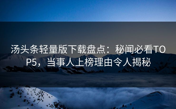 汤头条轻量版下载盘点：秘闻必看TOP5，当事人上榜理由令人揭秘