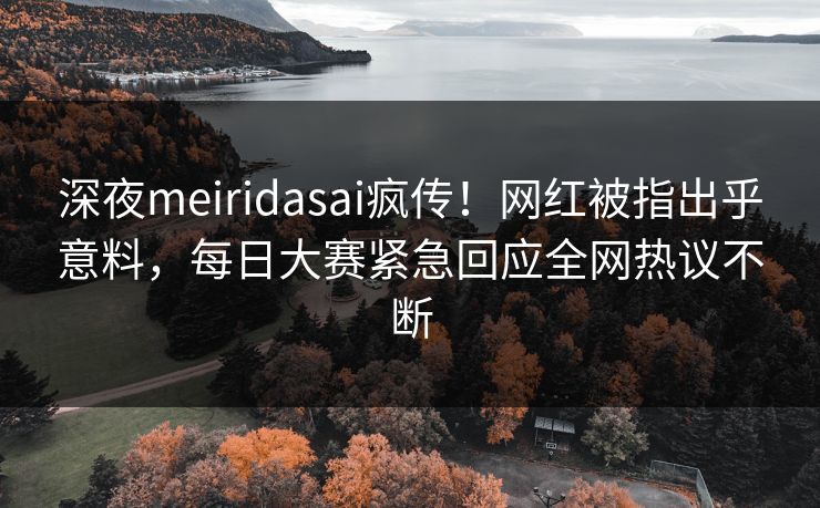 深夜meiridasai疯传！网红被指出乎意料，每日大赛紧急回应全网热议不断