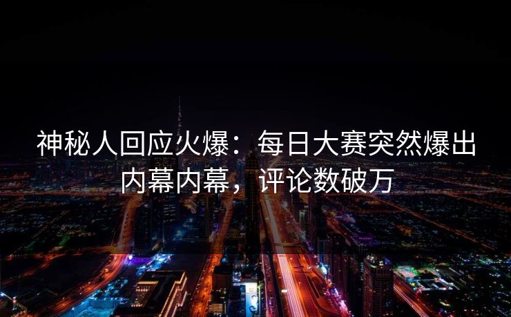 神秘人回应火爆：每日大赛突然爆出内幕内幕，评论数破万