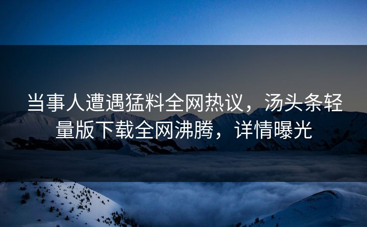 当事人遭遇猛料全网热议，汤头条轻量版下载全网沸腾，详情曝光