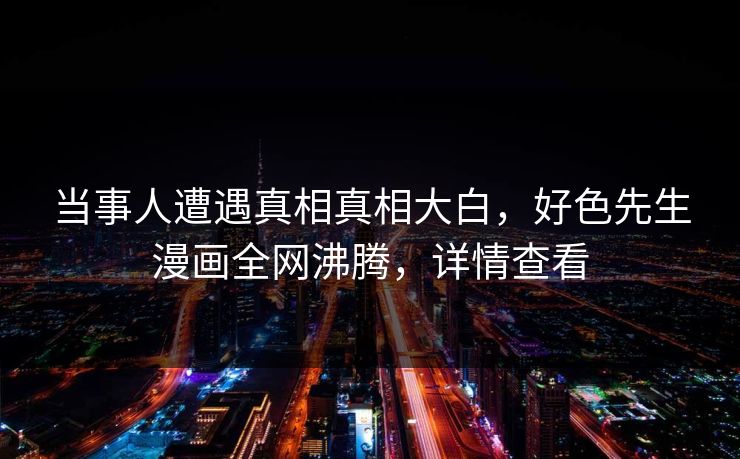 当事人遭遇真相真相大白，好色先生漫画全网沸腾，详情查看