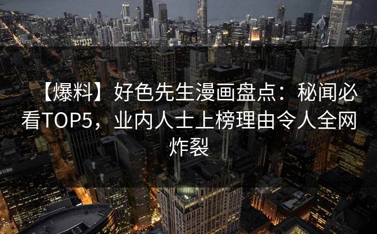 【爆料】好色先生漫画盘点：秘闻必看TOP5，业内人士上榜理由令人全网炸裂