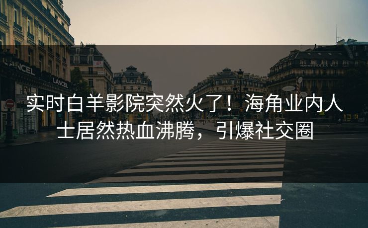 实时白羊影院突然火了！海角业内人士居然热血沸腾，引爆社交圈