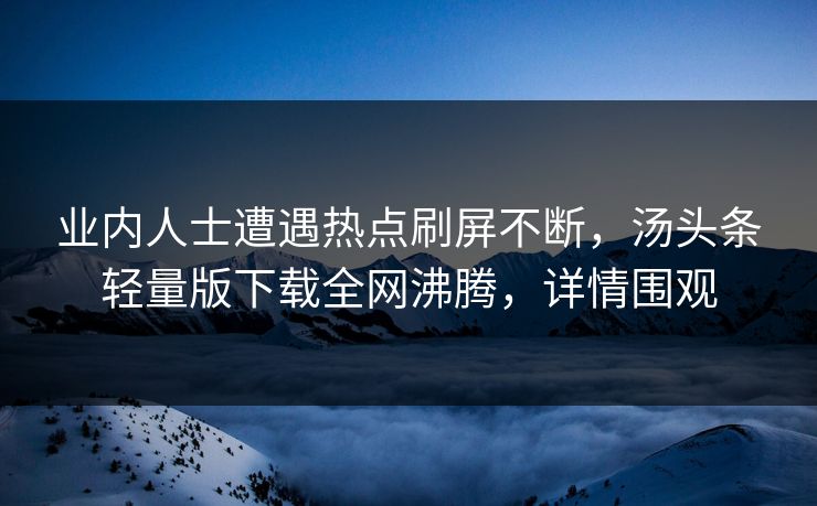 业内人士遭遇热点刷屏不断，汤头条轻量版下载全网沸腾，详情围观