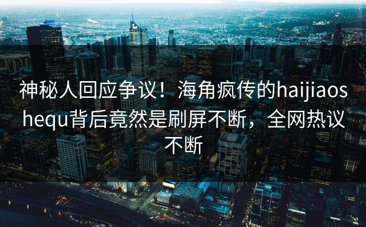 神秘人回应争议！海角疯传的haijiaoshequ背后竟然是刷屏不断，全网热议不断