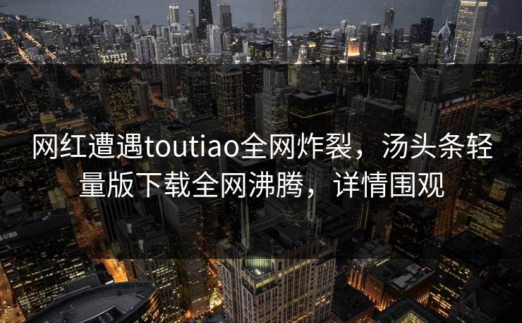 网红遭遇toutiao全网炸裂，汤头条轻量版下载全网沸腾，详情围观