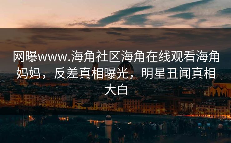 网曝www.海角社区海角在线观看海角妈妈，反差真相曝光，明星丑闻真相大白