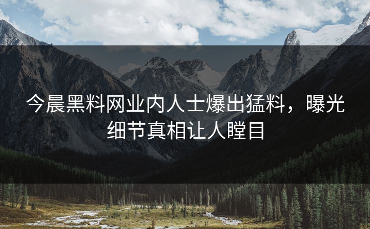 今晨黑料网业内人士爆出猛料，曝光细节真相让人瞠目