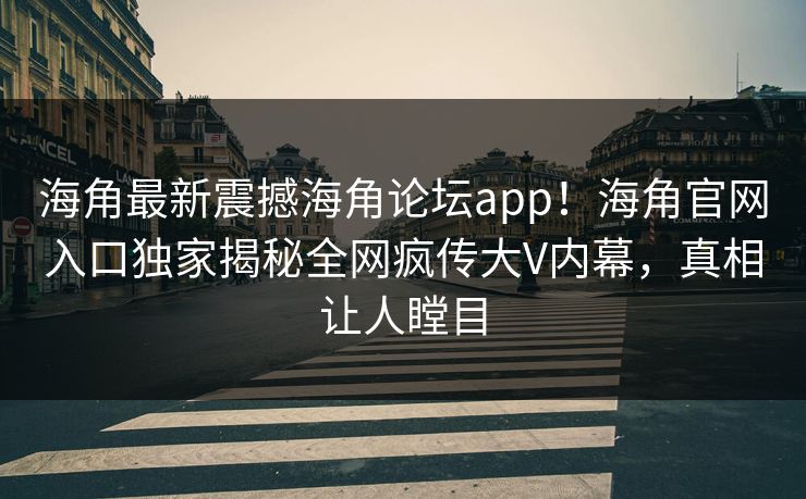海角最新震撼海角论坛app！海角官网入口独家揭秘全网疯传大V内幕，真相让人瞠目