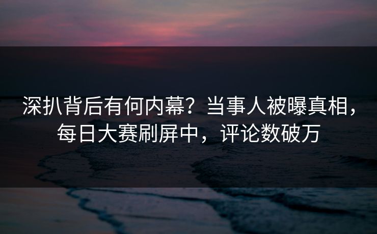 深扒背后有何内幕？当事人被曝真相，每日大赛刷屏中，评论数破万