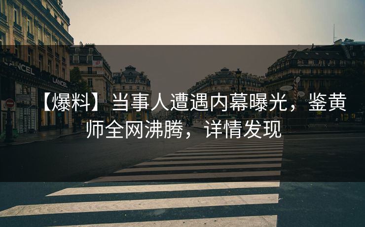 【爆料】当事人遭遇内幕曝光，鉴黄师全网沸腾，详情发现