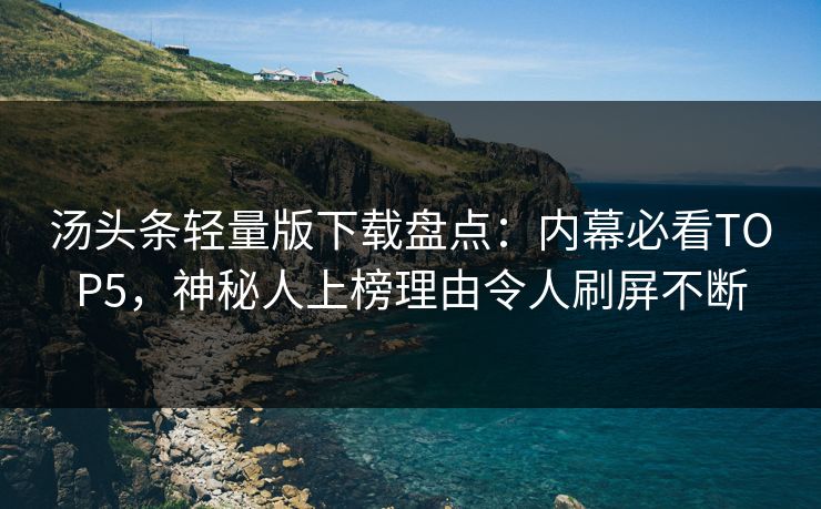 汤头条轻量版下载盘点：内幕必看TOP5，神秘人上榜理由令人刷屏不断