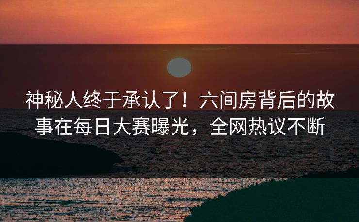 神秘人终于承认了！六间房背后的故事在每日大赛曝光，全网热议不断
