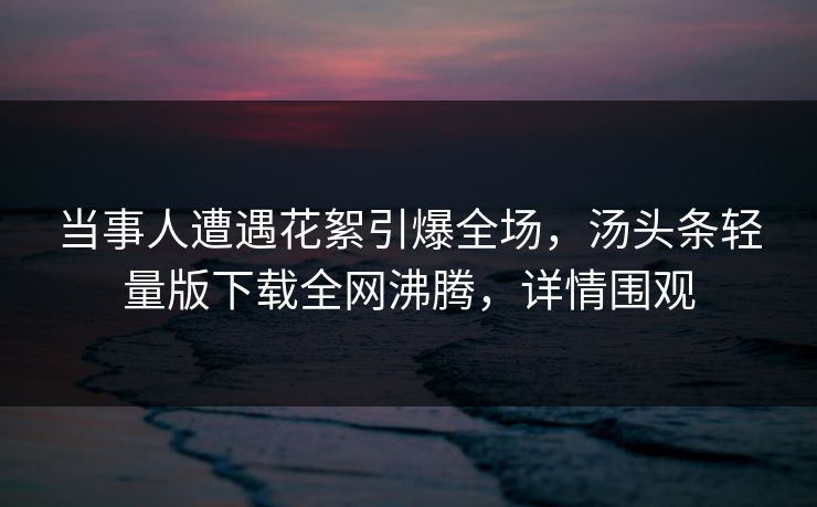 当事人遭遇花絮引爆全场，汤头条轻量版下载全网沸腾，详情围观