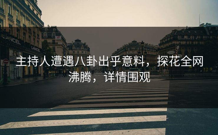 主持人遭遇八卦出乎意料，探花全网沸腾，详情围观
