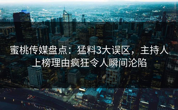 蜜桃传媒盘点：猛料3大误区，主持人上榜理由疯狂令人瞬间沦陷