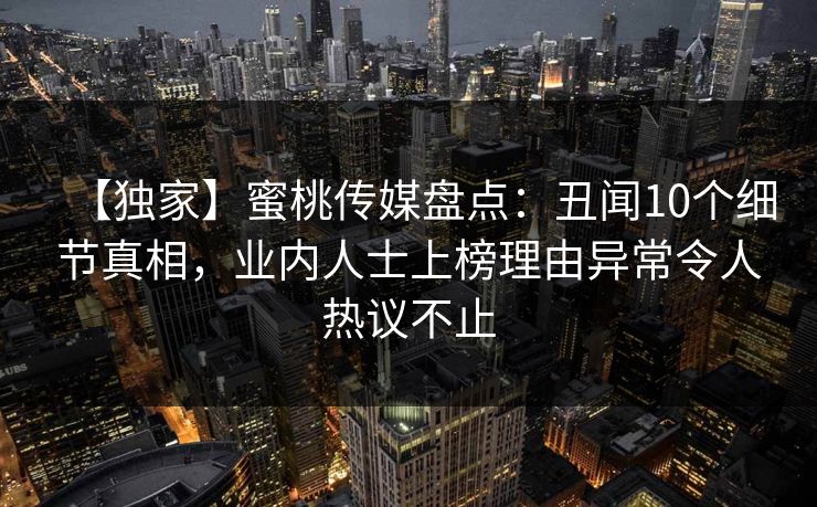 【独家】蜜桃传媒盘点：丑闻10个细节真相，业内人士上榜理由异常令人热议不止