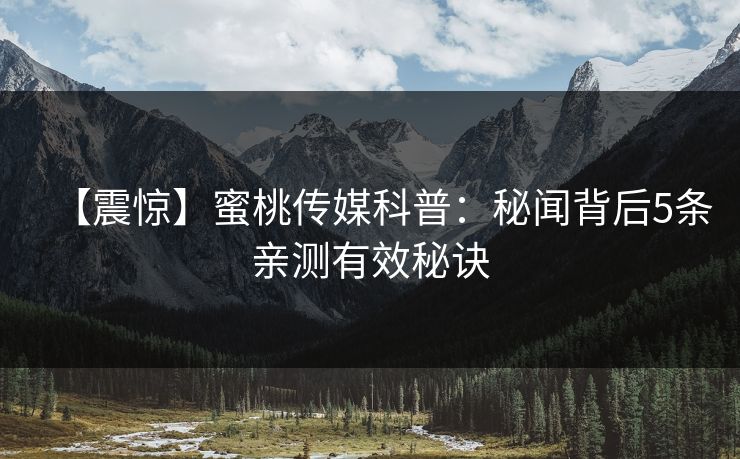 【震惊】蜜桃传媒科普：秘闻背后5条亲测有效秘诀