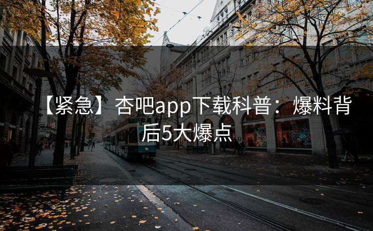 【紧急】杏吧app下载科普：爆料背后5大爆点