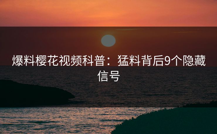 爆料樱花视频科普：猛料背后9个隐藏信号