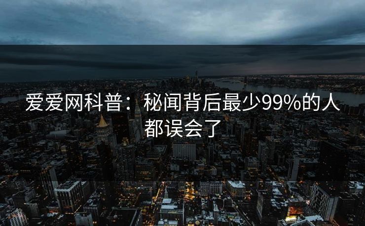 爱爱网科普：秘闻背后最少99%的人都误会了