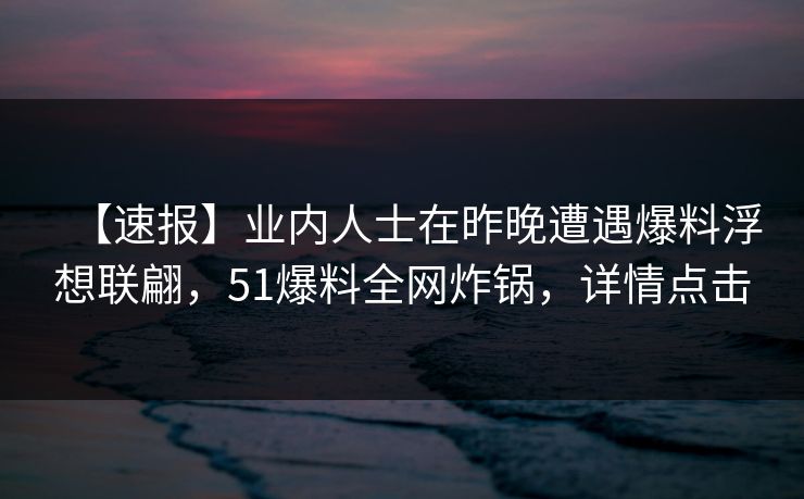 【速报】业内人士在昨晚遭遇爆料浮想联翩，51爆料全网炸锅，详情点击