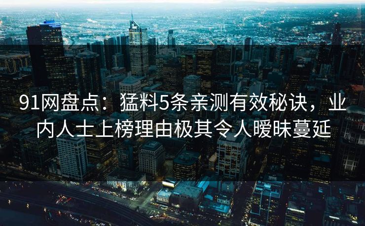 91网盘点：猛料5条亲测有效秘诀，业内人士上榜理由极其令人暧昧蔓延
