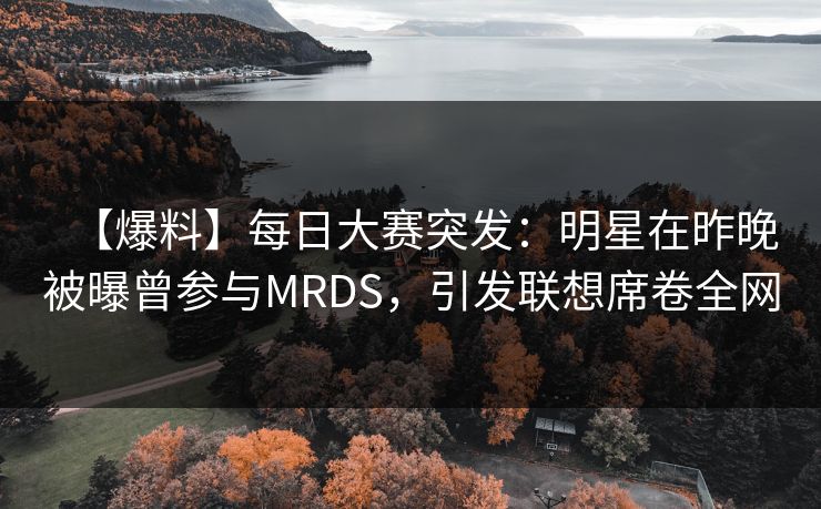 【爆料】每日大赛突发：明星在昨晚被曝曾参与MRDS，引发联想席卷全网