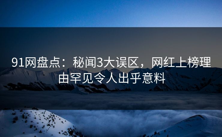91网盘点：秘闻3大误区，网红上榜理由罕见令人出乎意料