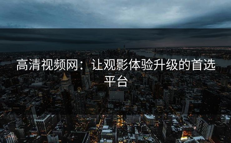 高清视频网：让观影体验升级的首选平台