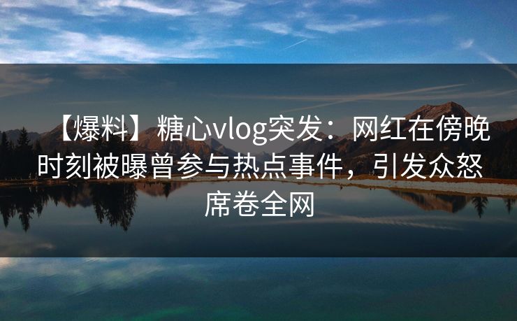 【爆料】糖心vlog突发：网红在傍晚时刻被曝曾参与热点事件，引发众怒席卷全网