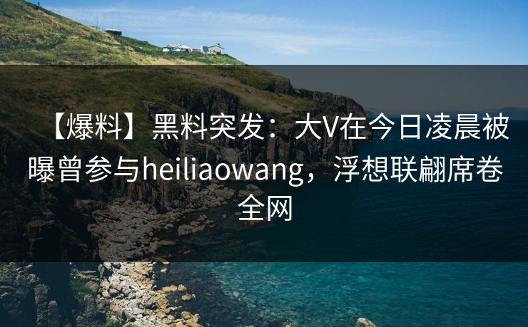 【爆料】黑料突发：大V在今日凌晨被曝曾参与heiliaowang，浮想联翩席卷全网