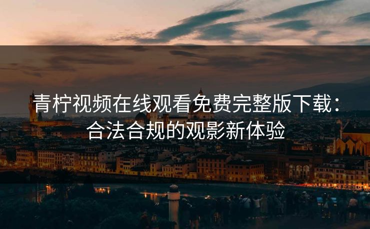 青柠视频在线观看免费完整版下载：合法合规的观影新体验