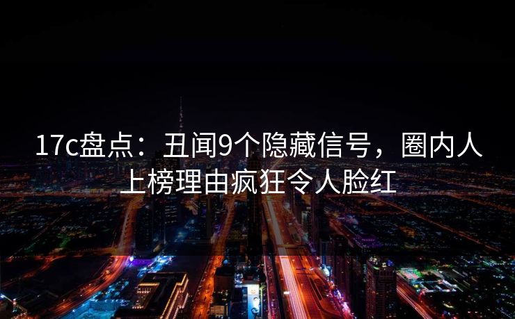 17c盘点：丑闻9个隐藏信号，圈内人上榜理由疯狂令人脸红