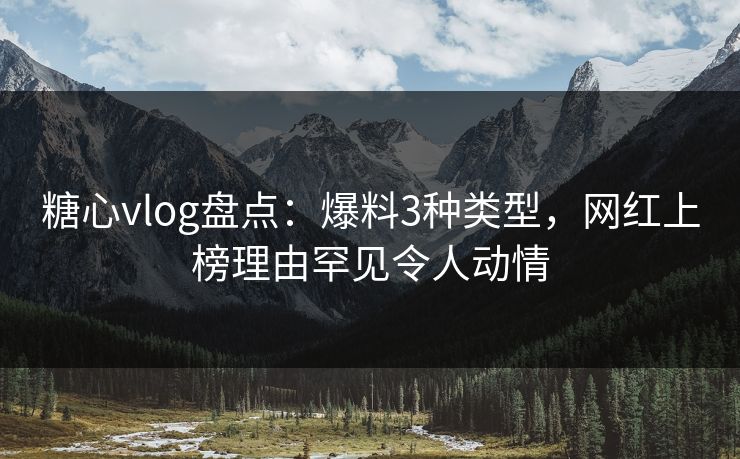 糖心vlog盘点：爆料3种类型，网红上榜理由罕见令人动情