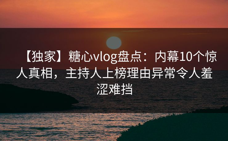 【独家】糖心vlog盘点：内幕10个惊人真相，主持人上榜理由异常令人羞涩难挡