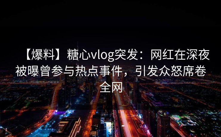 【爆料】糖心vlog突发：网红在深夜被曝曾参与热点事件，引发众怒席卷全网
